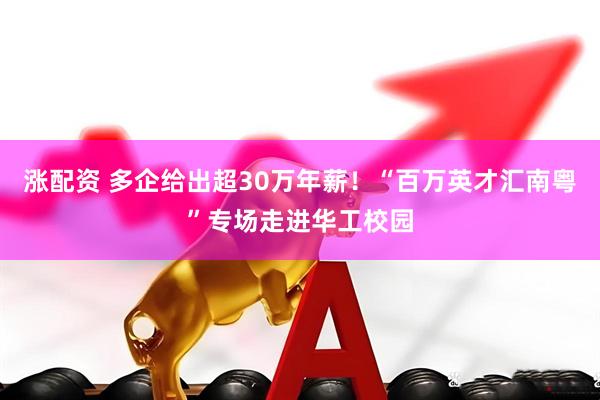 涨配资 多企给出超30万年薪！“百万英才汇南粤”专场走进华工校园
