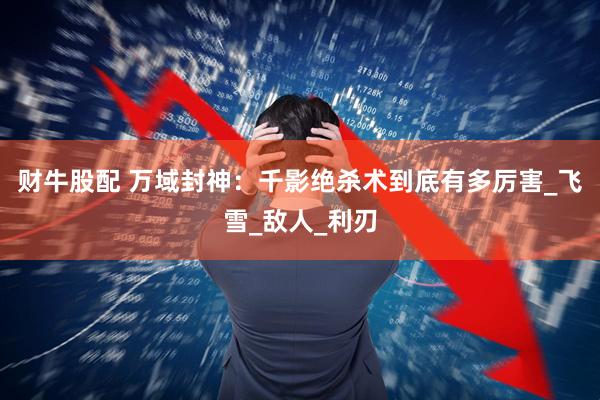 财牛股配 万域封神：千影绝杀术到底有多厉害_飞雪_敌人_利刃