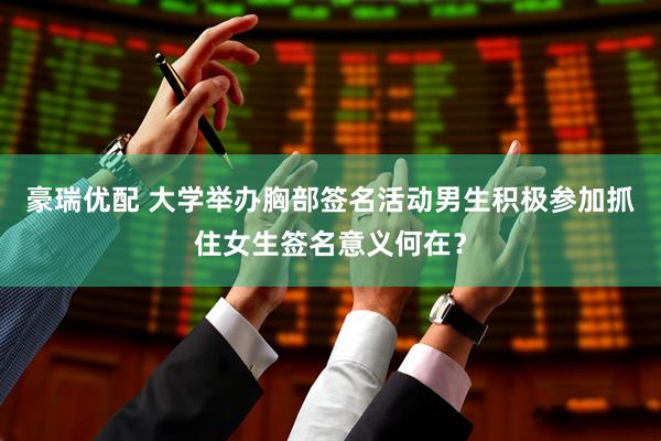 豪瑞优配 大学举办胸部签名活动男生积极参加抓住女生签名意义何在？