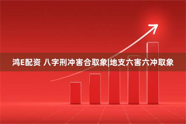 鸿E配资 八字刑冲害合取象|地支六害六冲取象