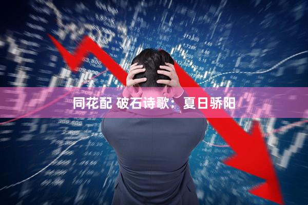同花配 破石诗歌：夏日骄阳