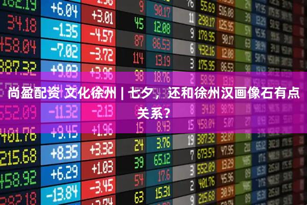 尚盈配资 文化徐州 | 七夕，还和徐州汉画像石有点关系？