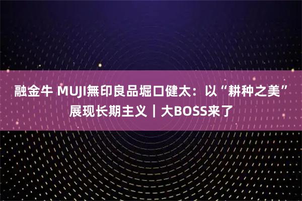 融金牛 MUJI無印良品堀口健太：以“耕种之美”展现长期主义｜大BOSS来了