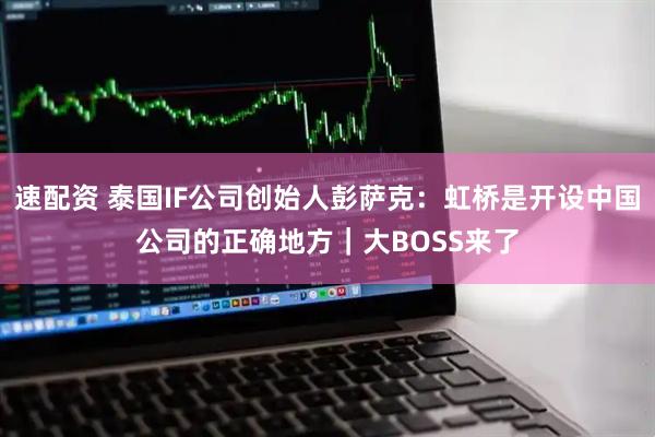 速配资 泰国IF公司创始人彭萨克：虹桥是开设中国公司的正确地方｜大BOSS来了