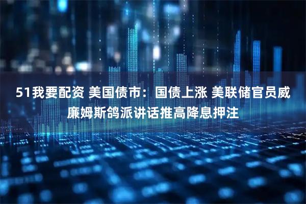 51我要配资 美国债市：国债上涨 美联储官员威廉姆斯鸽派讲话推高降息押注