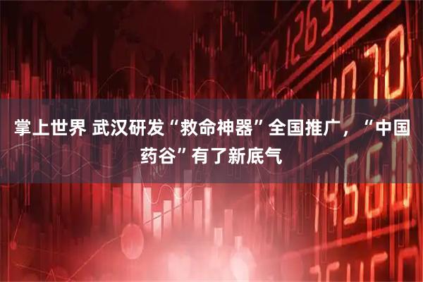 掌上世界 武汉研发“救命神器”全国推广，“中国药谷”有了新底气