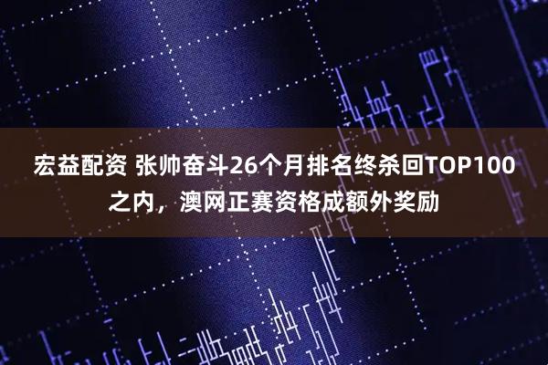 宏益配资 张帅奋斗26个月排名终杀回TOP100之内，澳网正赛资格成额外奖励