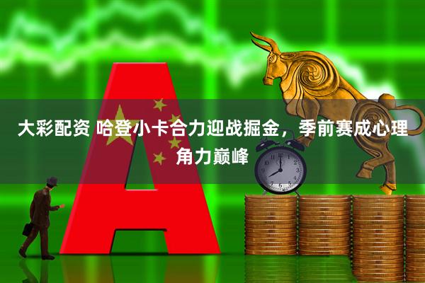 大彩配资 哈登小卡合力迎战掘金，季前赛成心理角力巅峰