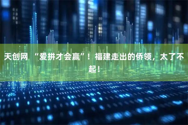 天创网  “爱拼才会赢”！福建走出的侨领，太了不起！