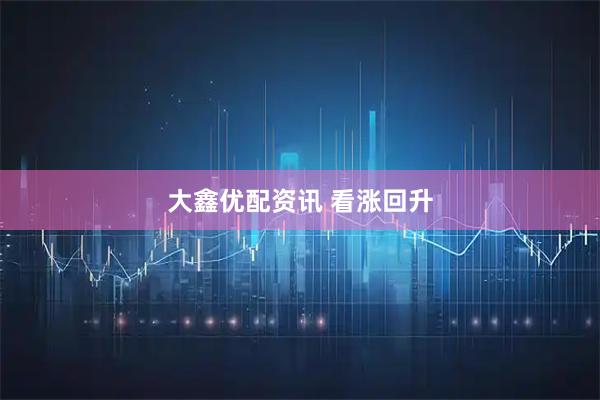 大鑫优配资讯 看涨回升