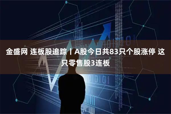 金盛网 连板股追踪丨A股今日共83只个股涨停 这只零售股3连板