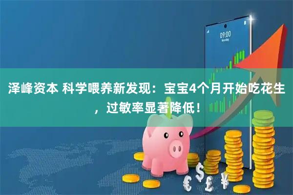 泽峰资本 科学喂养新发现：宝宝4个月开始吃花生，过敏率显著降低！