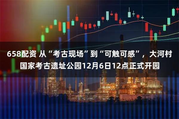 658配资 从“考古现场”到“可触可感”，大河村国家考古遗址公园12月6日12点正式开园