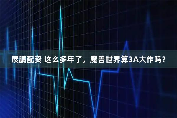 展鵬配资 这么多年了，魔兽世界算3A大作吗？