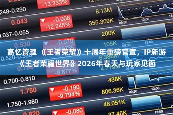 高忆管理 《王者荣耀》十周年重磅官宣，IP新游《王者荣耀世界》2026年春天与玩家见面