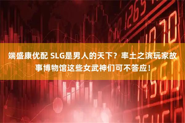端盛康优配 SLG是男人的天下？率土之滨玩家故事博物馆这些女武神们可不答应！