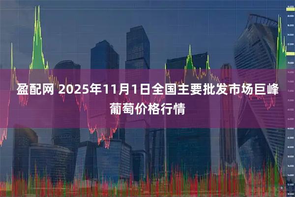 盈配网 2025年11月1日全国主要批发市场巨峰葡萄价格行情