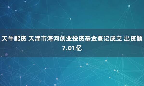天牛配资 天津市海河创业投资基金登记成立 出资额7.01亿