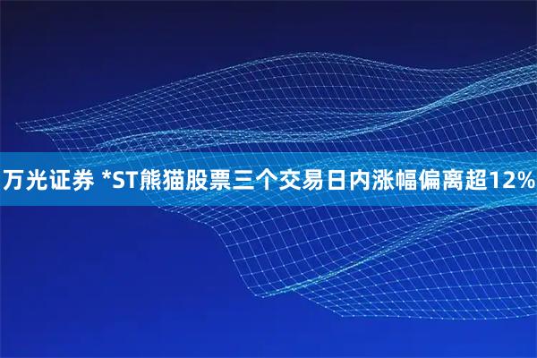 万光证券 *ST熊猫股票三个交易日内涨幅偏离超12%