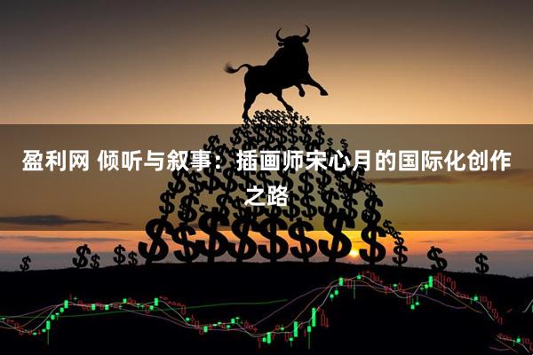 盈利网 倾听与叙事：插画师宋心月的国际化创作之路