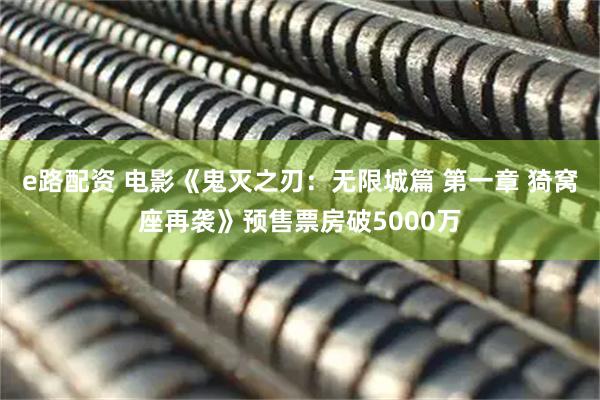 e路配资 电影《鬼灭之刃：无限城篇 第一章 猗窝座再袭》预售票房破5000万