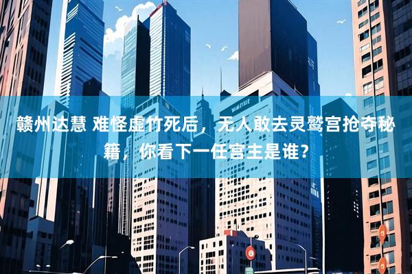 赣州达慧 难怪虚竹死后，无人敢去灵鹫宫抢夺秘籍，你看下一任宫主是谁？