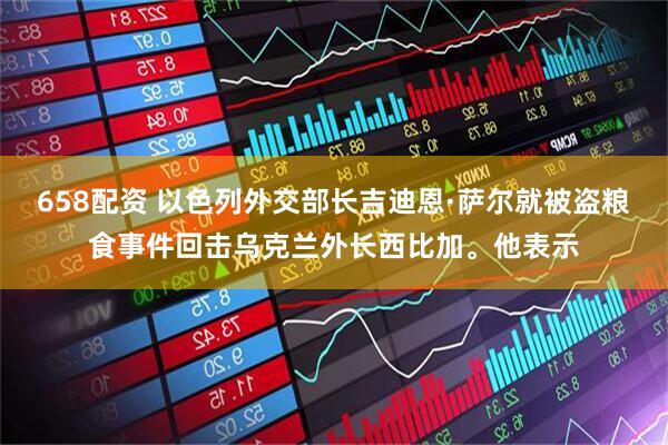 658配资 以色列外交部长吉迪恩·萨尔就被盗粮食事件回击乌克兰外长西比加。他表示