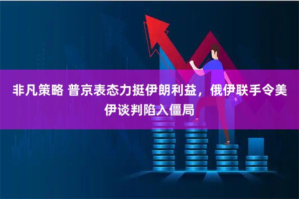 非凡策略 普京表态力挺伊朗利益，俄伊联手令美伊谈判陷入僵局